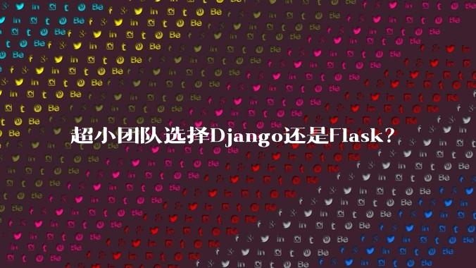 超小团队选择Django还是Flask？