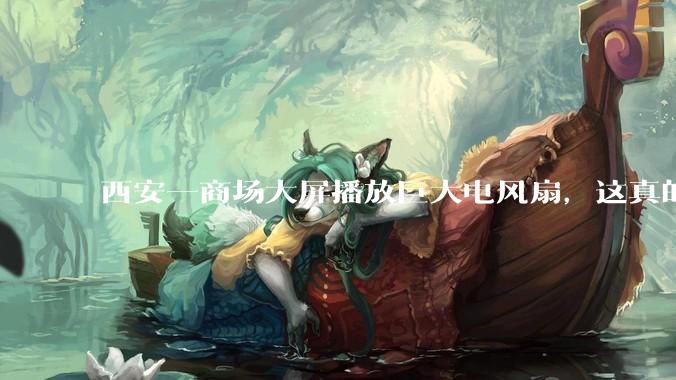 西安一商场大屏播放巨大电风扇，这真的能起到「望扇止暑」效果吗？还是单纯营销创意？